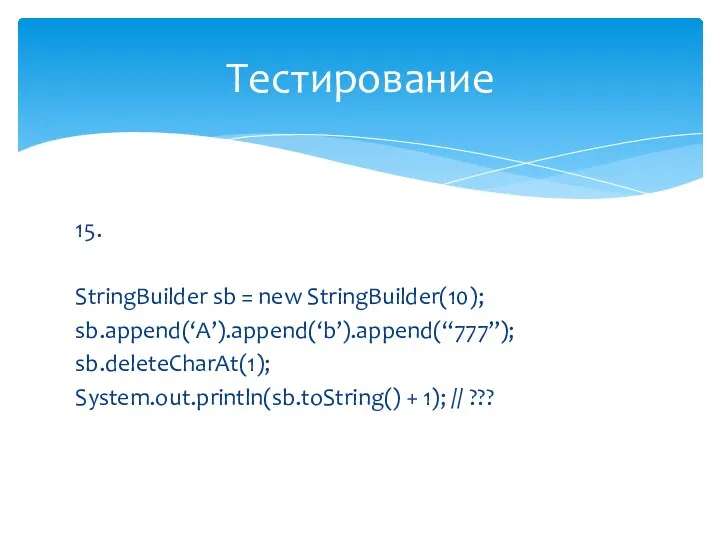 15. StringBuilder sb = new StringBuilder(10); sb.append(‘A’).append(‘b’).append(“777”); sb.deleteCharAt(1); System.out.println(sb.toString() + 1); // ??? Тестирование