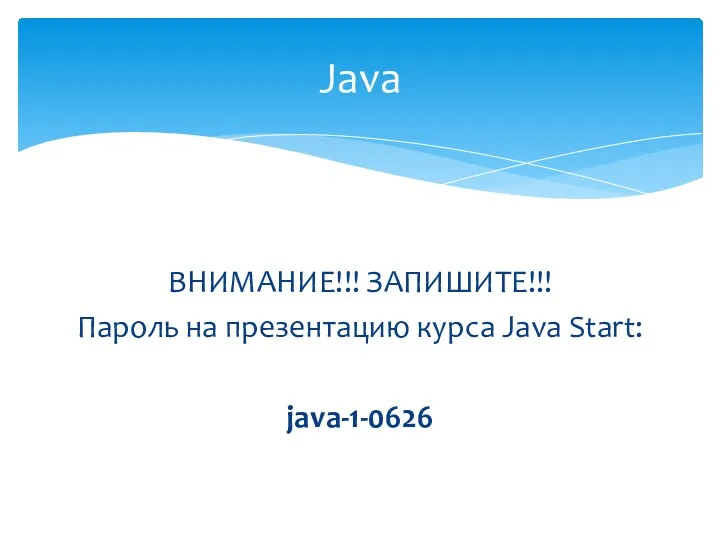 ВНИМАНИЕ!!! ЗАПИШИТЕ!!! Пароль на презентацию курса Java Start: java-1-0626 Java