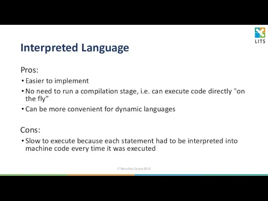 Interpreted Language Pros: Easier to implement No need to run