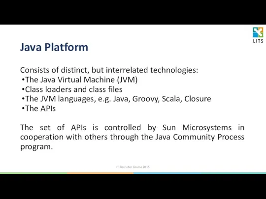 Java Platform Consists of distinct, but interrelated technologies: The Java