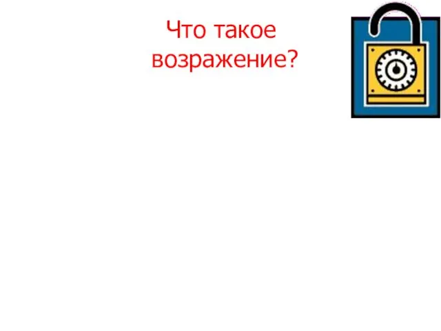 Что такое возражение? Возражение - причина, аргумент или беспокойство выдвигаемое