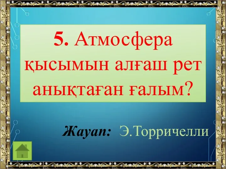 5. Атмосфера қысымын алғаш рет анықтаған ғалым? Жауап: Э.Торричелли