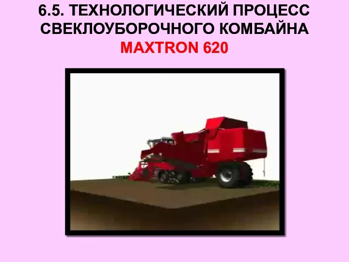 6.5. ТЕХНОЛОГИЧЕСКИЙ ПРОЦЕСС СВЕКЛОУБОРОЧНОГО КОМБАЙНА MAXTRON 620