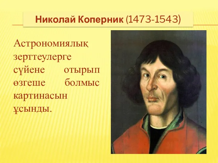 Николай Коперник (1473-1543) Астрономиялық зерттеулерге сүйене отырып өзгеше болмыс картинасын ұсынды.