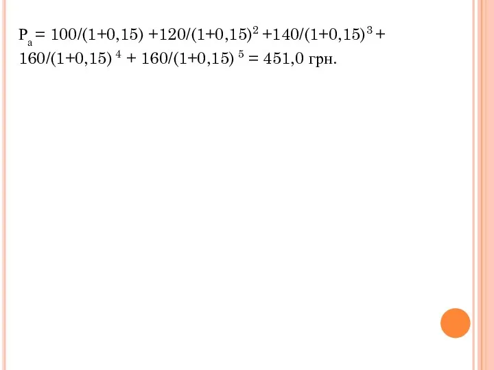 Ра = 100/(1+0,15) +120/(1+0,15)2 +140/(1+0,15)3 + 160/(1+0,15) 4 + 160/(1+0,15) 5 = 451,0 грн.