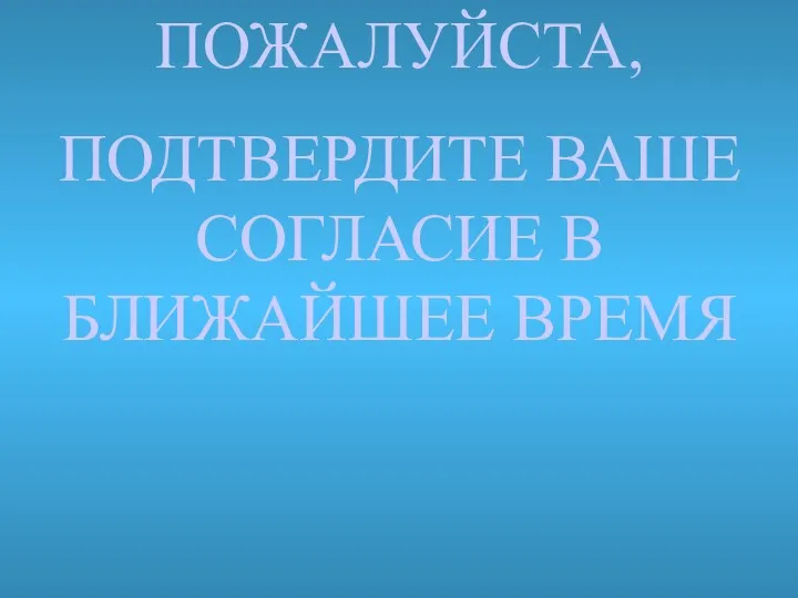 ПОЖАЛУЙСТА, ПОДТВЕРДИТЕ ВАШЕ СОГЛАСИЕ В БЛИЖАЙШЕЕ ВРЕМЯ