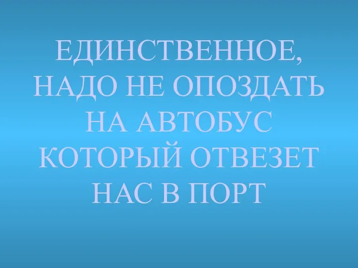 ЕДИНСТВЕННОЕ, НАДО НЕ ОПОЗДАТЬ НА АВТОБУС КОТОРЫЙ ОТВЕЗЕТ НАС В ПОРТ