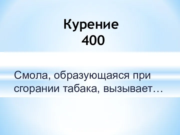 Смола, образующаяся при сгорании табака, вызывает… Курение 400