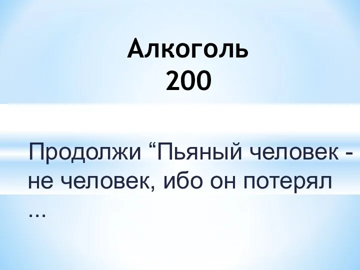 Продолжи “Пьяный человек - не человек, ибо он потерял ... Алкоголь 200