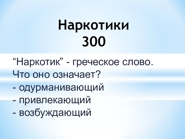 “Наркотик” - греческое слово. Что оно означает? - одурманивающий - привлекающий - возбуждающий Наркотики 300