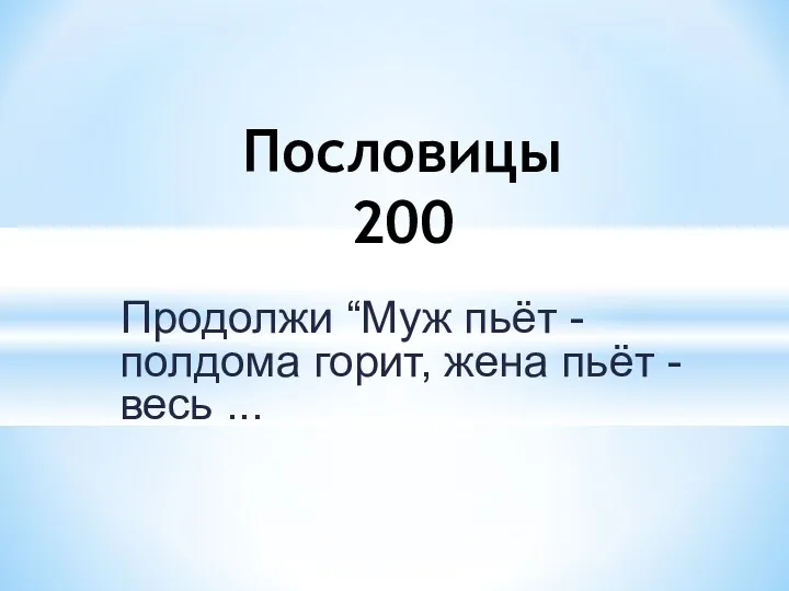 Продолжи “Муж пьёт - полдома горит, жена пьёт - весь ... Пословицы 200