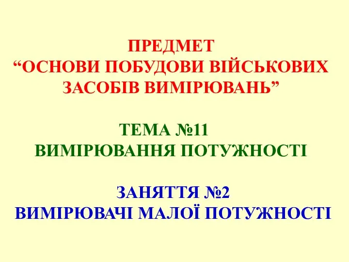 ПРЕДМЕТ “ОСНОВИ ПОБУДОВИ ВІЙСЬКОВИХ ЗАСОБІВ ВИМІРЮВАНЬ” ТЕМА №11 ВИМІРЮВАННЯ ПОТУЖНОСТІ ЗАНЯТТЯ №2 ВИМІРЮВАЧІ МАЛОЇ ПОТУЖНОСТІ