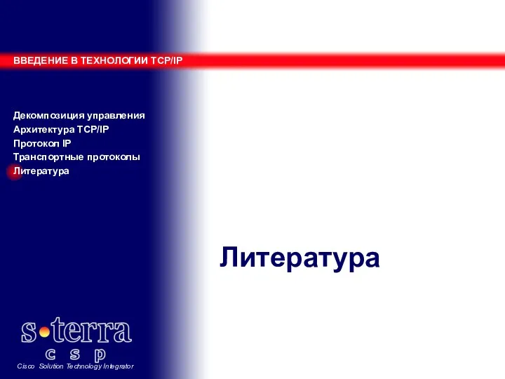 Литература ВВЕДЕНИЕ В ТЕХНОЛОГИИ TCP/IP Декомпозиция управления Архитектура TCP/IP Протокол IP Транспортные протоколы Литература