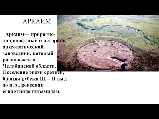АРКАИМ Аркаим— природно-ландшафтный и историко-археологический заповедник, который расположен в Челябинской области. Поселение эпохи