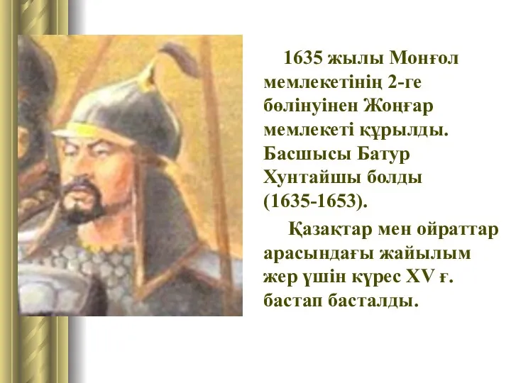 1635 жылы Монғол мемлекетінің 2-ге бөлінуінен Жоңғар мемлекеті құрылды.Басшысы Батур