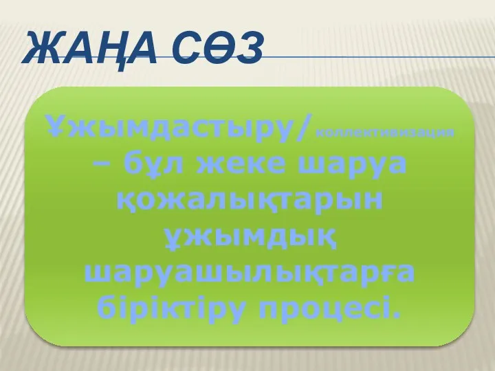 ЖАҢА СӨЗ Ұжымдастыру/коллективизация – бұл жеке шаруа қожалықтарын ұжымдық шаруашылықтарға біріктіру процесі.