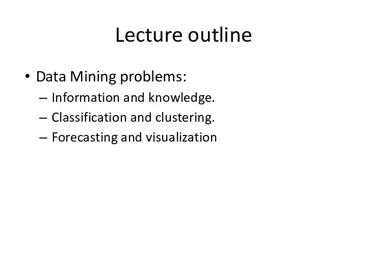 Lecture outline Data Mining problems: Information and knowledge. Classification and clustering. Forecasting and visualization