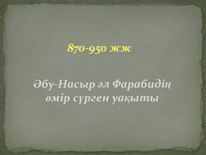 870-950 жж Әбу-Насыр әл Фарабидің өмір сүрген уақыты