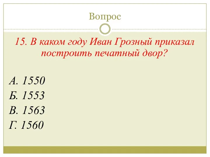 Вопрос 15. В каком году Иван Грозный приказал построить печатный двор? А. 1550