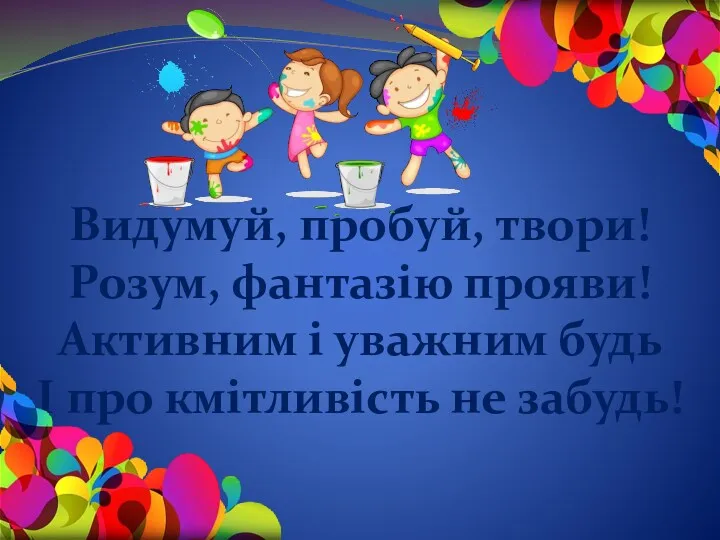 Видумуй, пробуй, твори! Розум, фантазію прояви! Активним і уважним будь І про кмітливість не забудь!