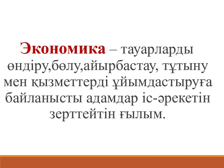 Экономика – тауарларды өндіру,бөлу,айырбастау, тұтыну мен қызметтерді ұйымдастыруға байланысты адамдар іс-әрекетін зерттейтін ғылым.