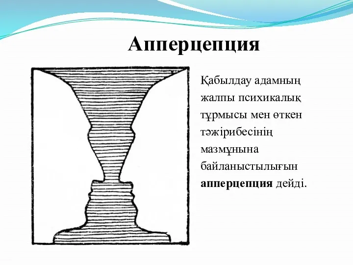 Апперцепция Қабылдау адамның жалпы психикалық тұрмысы мен өткен тәжірибесінің мазмұнына байланыстылығын апперцепция дейді.