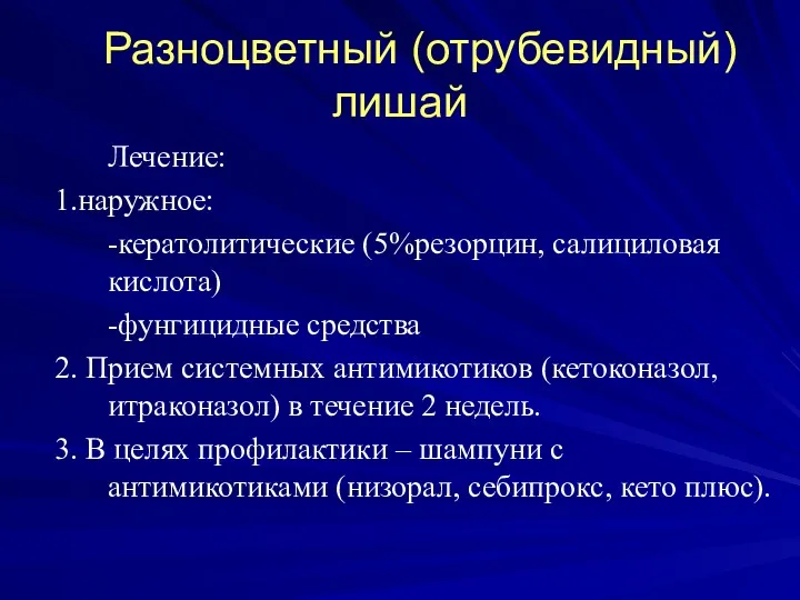 Разноцветный (отрубевидный) лишай Лечение: 1.наружное: -кератолитические (5%резорцин, салициловая кислота) -фунгицидные