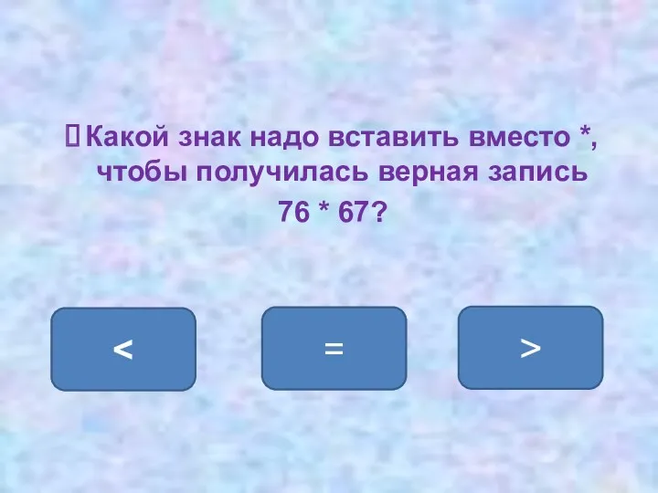 Какой знак надо вставить вместо *, чтобы получилась верная запись 76 * 67? > =