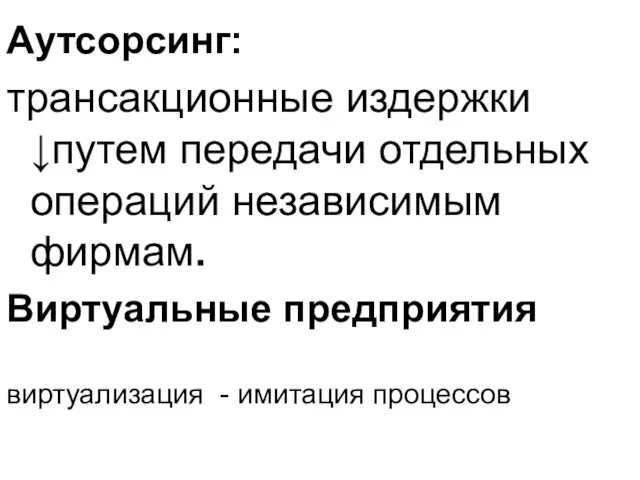 Аутсорсинг: трансакционные издержки ↓путем передачи отдельных операций независимым фирмам. Виртуальные предприятия виртуализация - имитация процессов