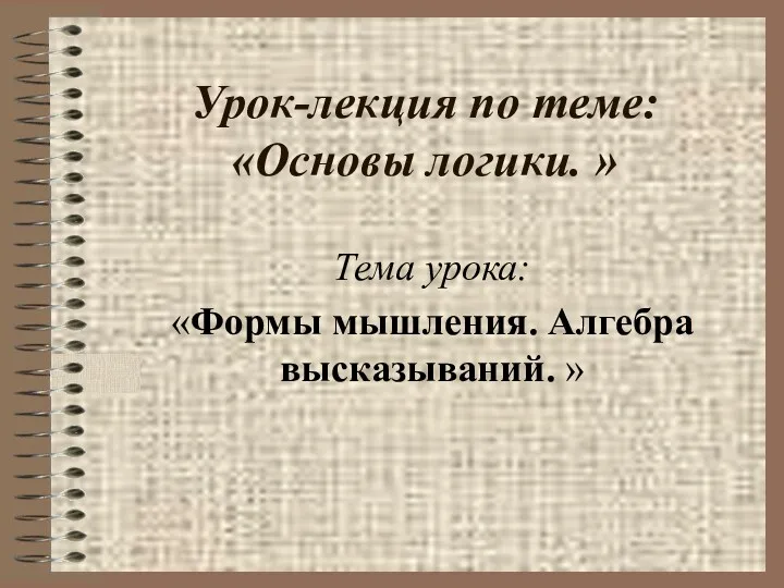 Урок-лекция по теме: «Основы логики. » Тема урока: «Формы мышления. Алгебра высказываний. »