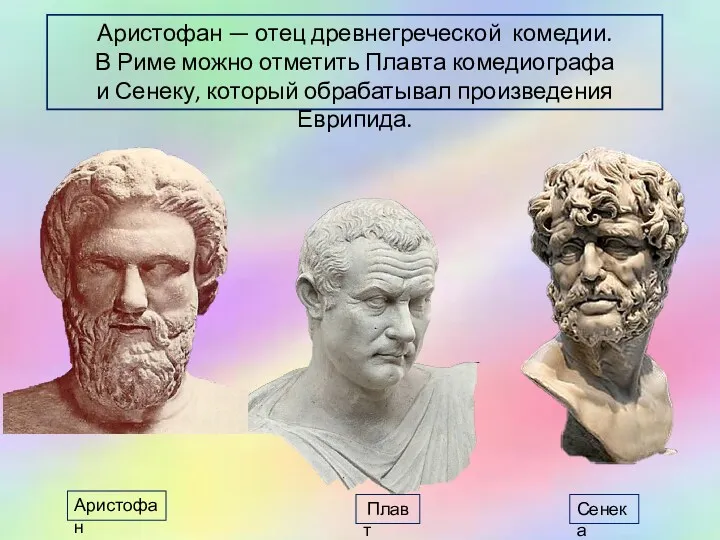 Аристофан — отец древнегреческой комедии. В Риме можно отметить Плавта комедиографа и Сенеку,