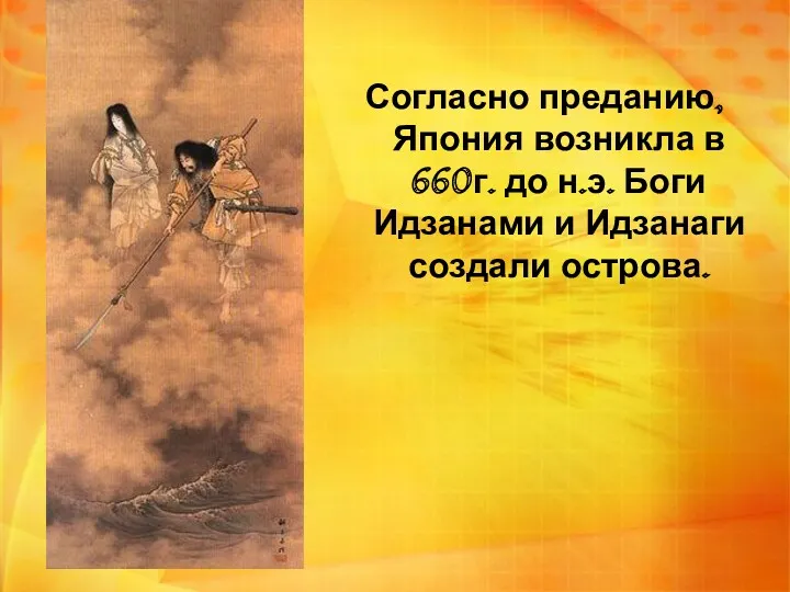 Согласно преданию, Япония возникла в 660г. до н.э. Боги Идзанами и Идзанаги создали острова.