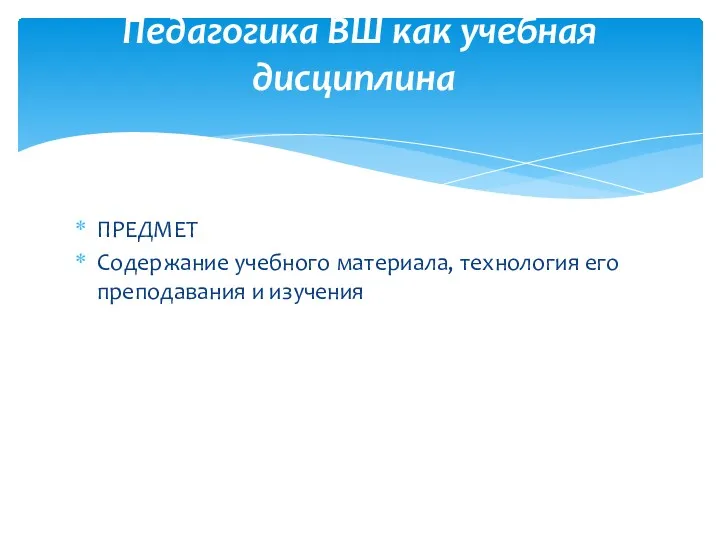 ПРЕДМЕТ Содержание учебного материала, технология его преподавания и изучения Педагогика ВШ как учебная дисциплина