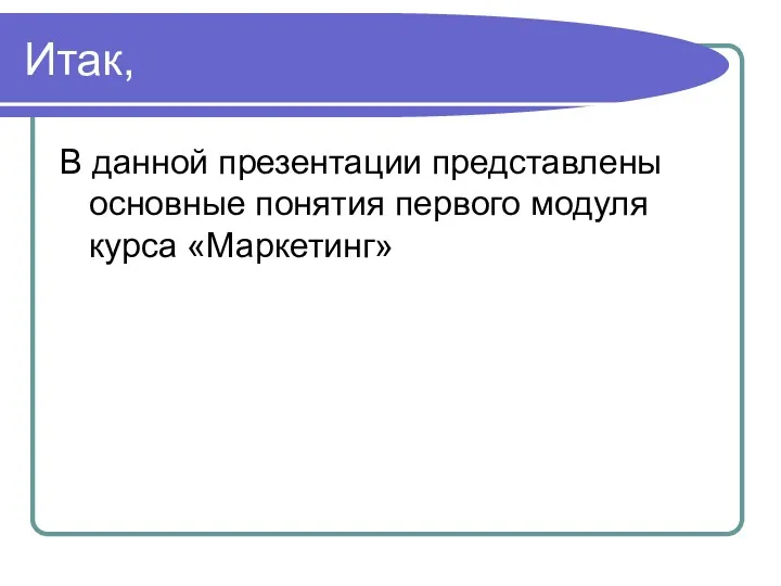 Итак, В данной презентации представлены основные понятия первого модуля курса «Маркетинг»