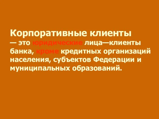 Корпоративные клиенты — это юридические лица—клиенты банка, кроме кредитных организаций населения, субъектов Федерации и муниципальных образований.