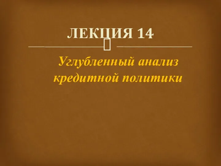 ЛЕКЦИЯ 14 Углубленный анализ кредитной политики