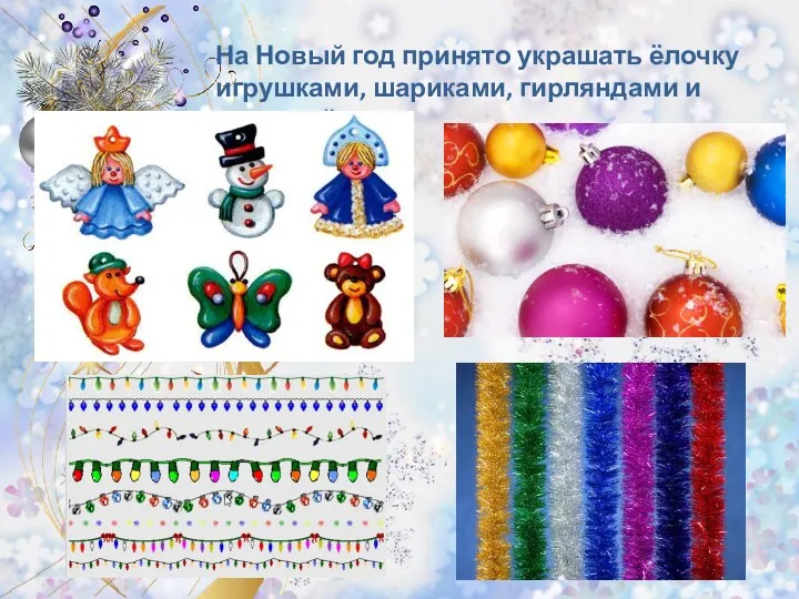 На Новый год принято украшать ёлочку игрушками, шариками, гирляндами и мишурой.