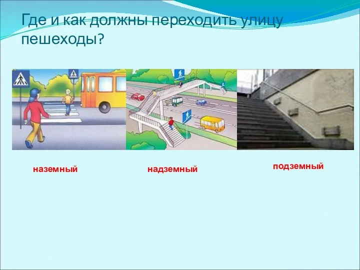 Где и как должны переходить улицу пешеходы? наземный надземный подземный