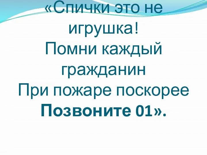 «Спички это не игрушка! Помни каждый гражданин При пожаре поскорее Позвоните 01».