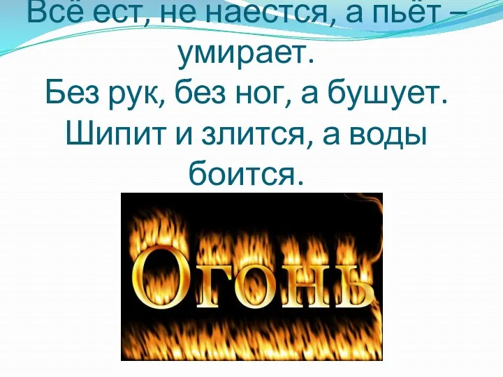 Всё ест, не наестся, а пьёт – умирает. Без рук,