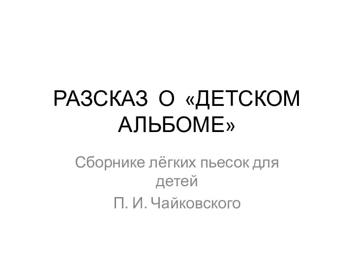 РАЗСКАЗ О «ДЕТСКОМ АЛЬБОМЕ» Сборнике лёгких пьесок для детей П. И. Чайковского