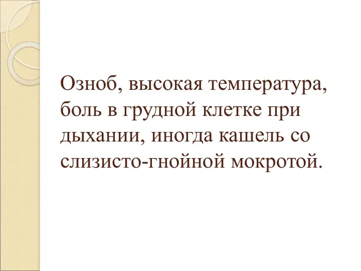 Озноб, высокая температура, боль в грудной клетке при дыхании, иногда кашель со слизисто-гнойной мокротой.