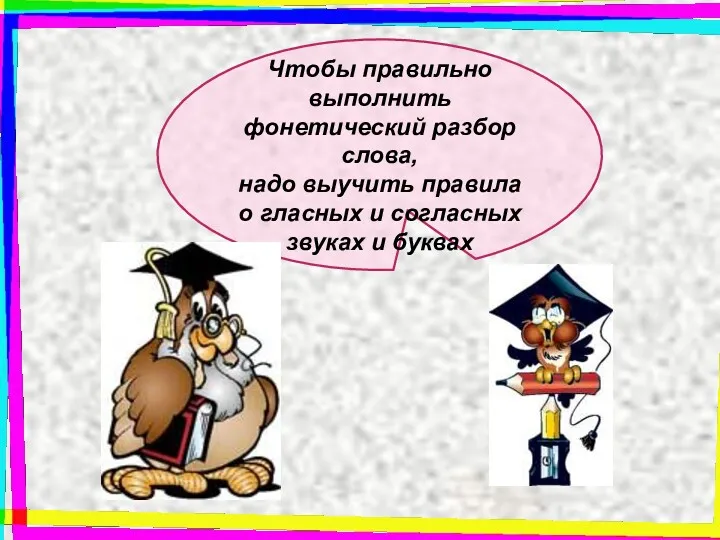 Чтобы правильно выполнить фонетический разбор слова, надо выучить правила о гласных и согласных звуках и буквах