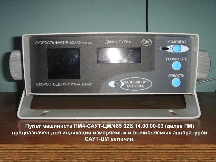 Пульт машиниста ПМ4-САУТ-ЦМ/485 02Б.14.00.00-03 (далее ПМ) предназначен для индикации измеряемых и вычисляемых аппаратурой САУТ-ЦМ величин.