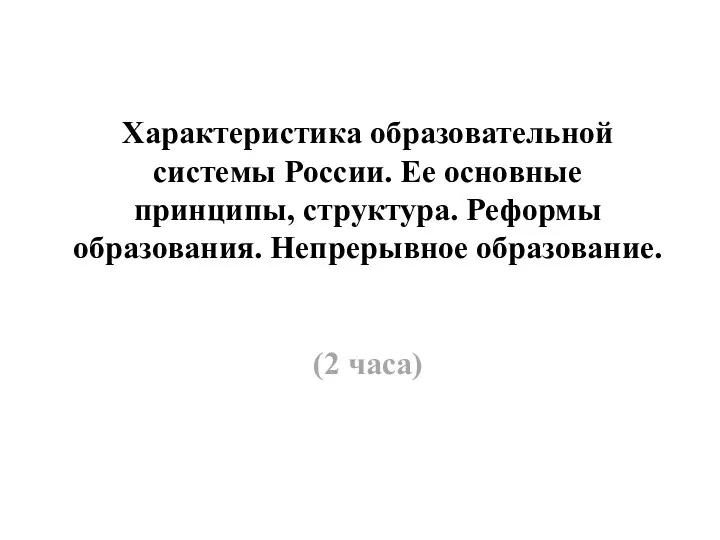 Характеристика образовательной системы России. Ее основные принципы, структура. Реформы образования. Непрерывное образование. (2 часа)