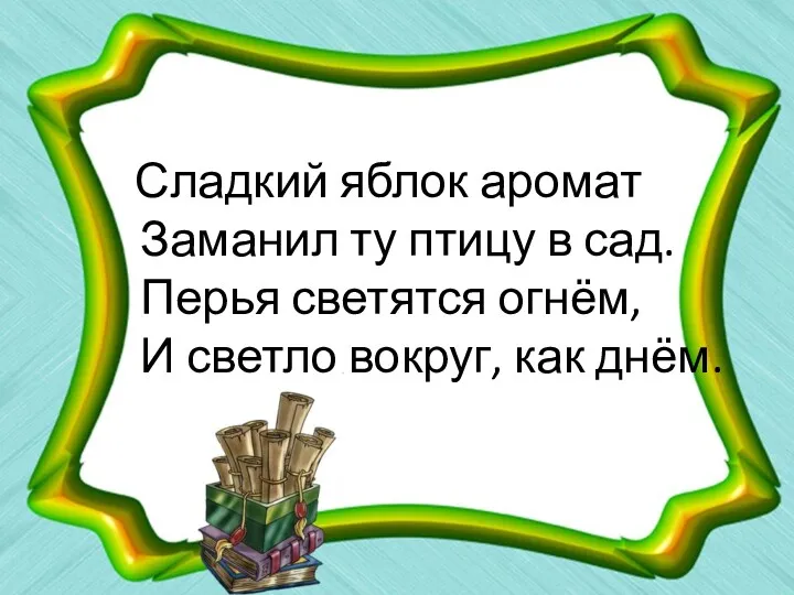 Сладкий яблок аромат Заманил ту птицу в сад. Перья светятся огнём, И светло вокруг, как днём.