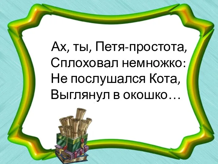 Ах, ты, Петя-простота, Сплоховал немножко: Не послушался Кота, Выглянул в окошко…