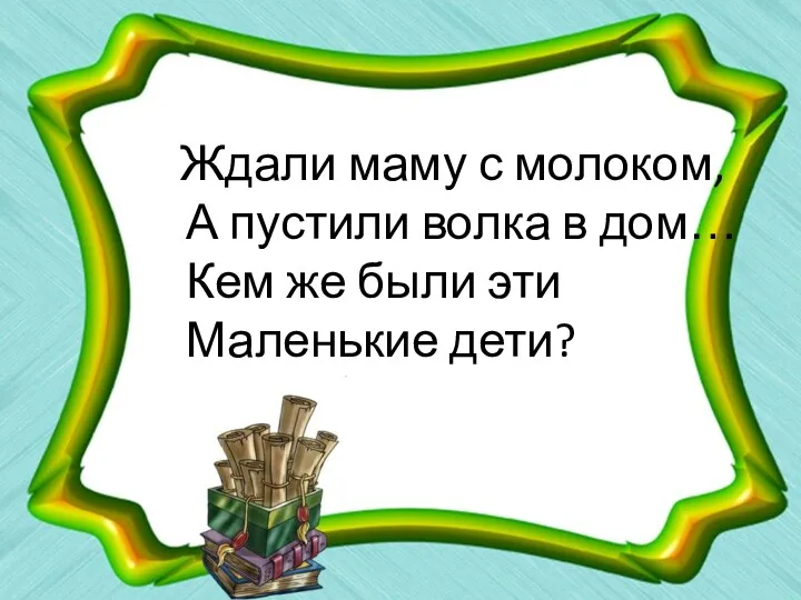 Ждали маму с молоком, А пустили волка в дом… Кем же были эти Маленькие дети?