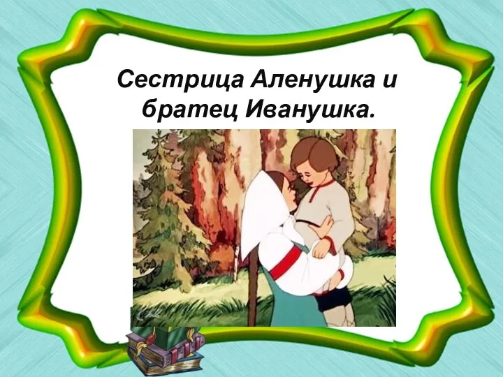 Сестрица Аленушка и братец Иванушка.