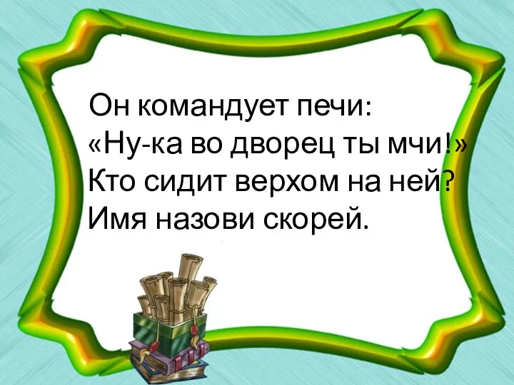 Он командует печи: «Ну-ка во дворец ты мчи!» Кто сидит верхом на ней? Имя назови скорей.